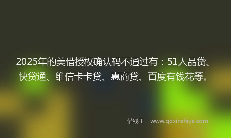 2025年的美借授权确认码不通过有：51人品贷、快贷通、维信卡卡贷、惠商贷、百度有钱花等。