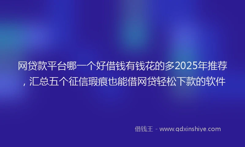 网贷款平台哪一个好借钱有钱花的多2025年推荐，汇总五个征信瑕疵也能借网贷轻松下款的软件