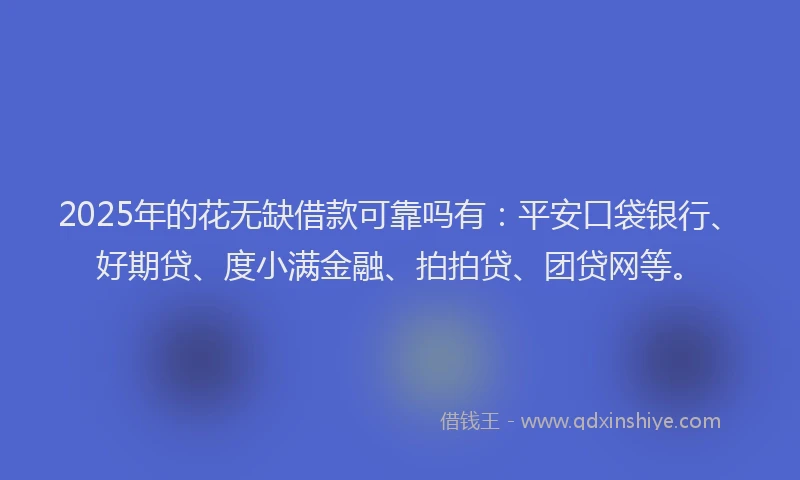 2025年的花无缺借款可靠吗有：平安口袋银行、好期贷、度小满金融、拍拍贷、团贷网等。