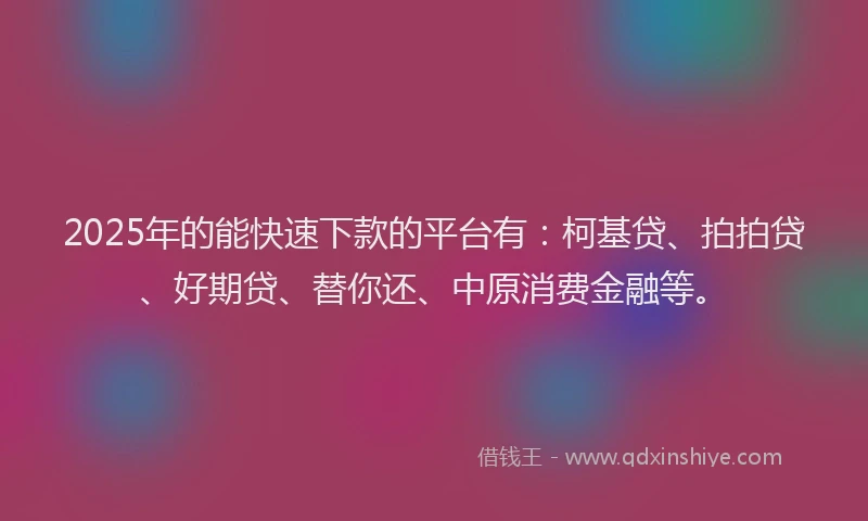 2025年的能快速下款的平台有：柯基贷、拍拍贷、好期贷、替你还、中原消费金融等。