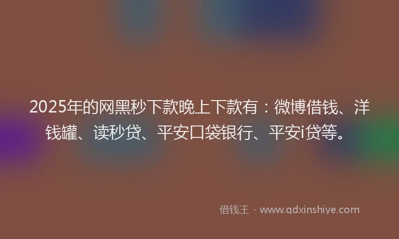 2025年的网黑秒下款晚上下款有：微博借钱、洋钱罐、读秒贷、平安口袋银行、平安i贷等。
