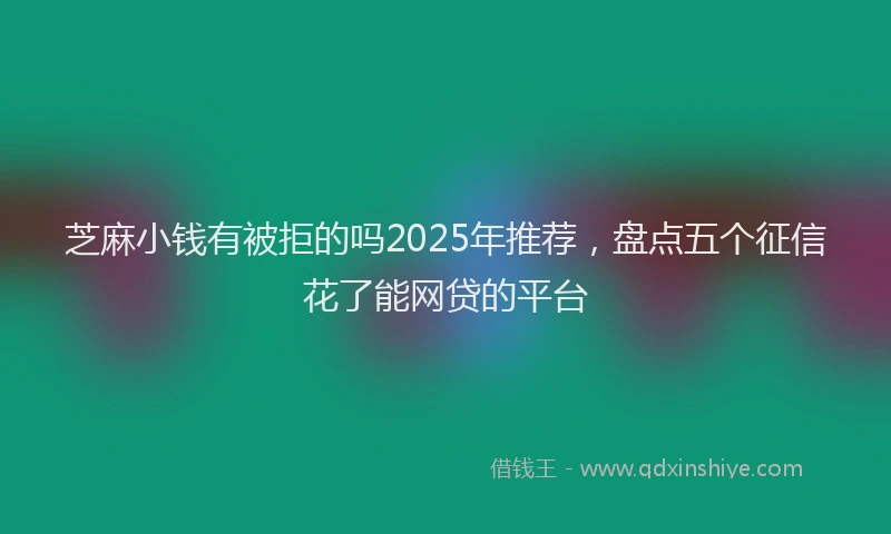 芝麻小钱有被拒的吗2025年推荐，盘点五个征信花了能网贷的平台