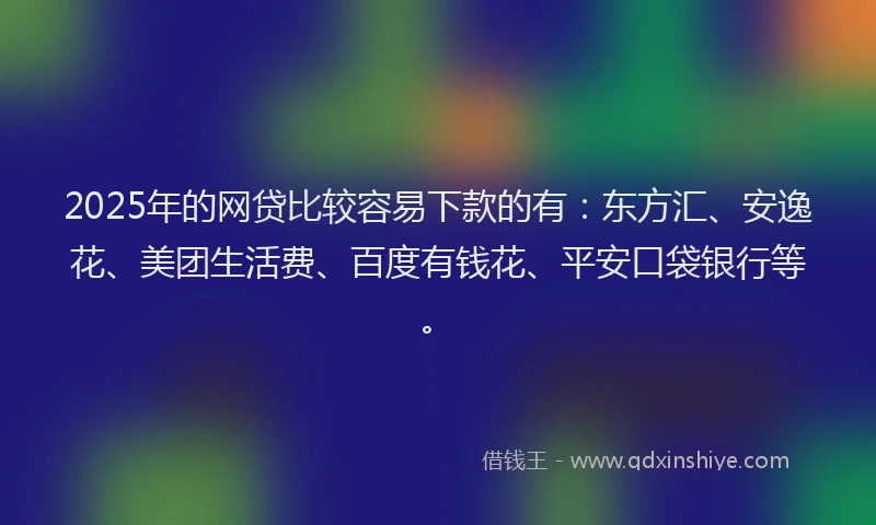 2025年的网贷比较容易下款的有：东方汇、安逸花、美团生活费、百度有钱花、平安口袋银行等。