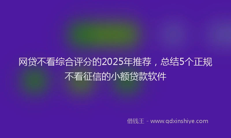 网贷不看综合评分的2025年推荐，总结5个正规不看征信的小额贷款软件