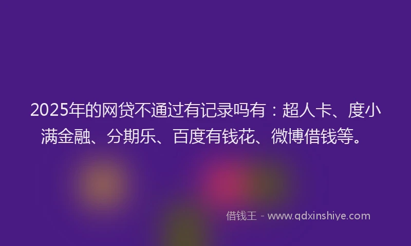 2025年的网贷不通过有记录吗有：超人卡、度小满金融、分期乐、百度有钱花、微博借钱等。