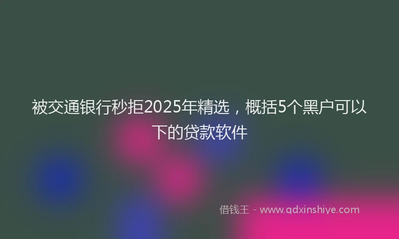 被交通银行秒拒2025年精选，概括5个黑户可以下的贷款软件