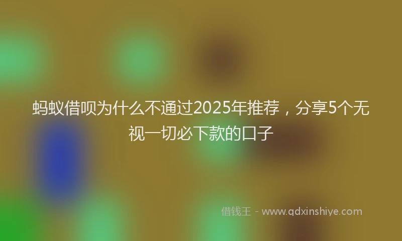 蚂蚁借呗为什么不通过2025年推荐，分享5个无视一切必下款的口子