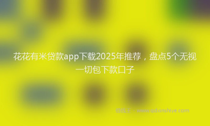 花花有米贷款app下载2025年推荐，盘点5个无视一切包下款口子