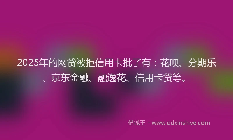 2025年的网贷被拒信用卡批了有：花呗、分期乐、京东金融、融逸花、信用卡贷等。