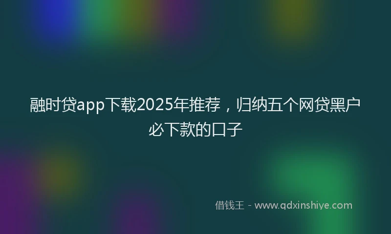 融时贷app下载2025年推荐，归纳五个网贷黑户必下款的口子