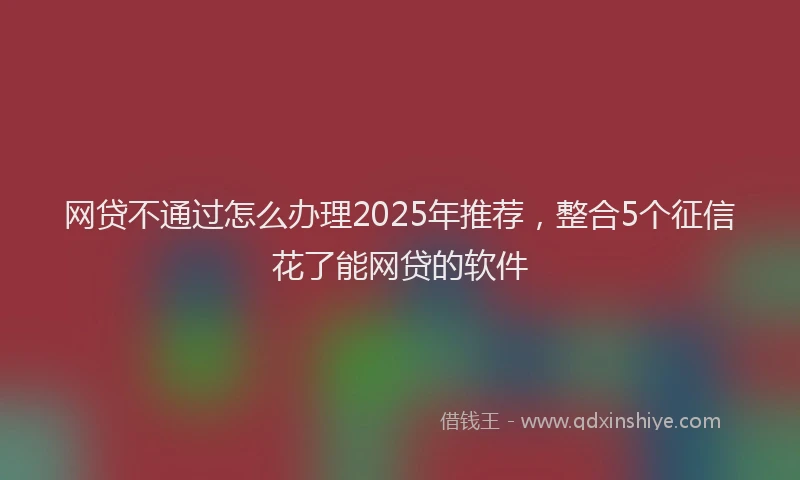 网贷不通过怎么办理2025年推荐，整合5个征信花了能网贷的软件