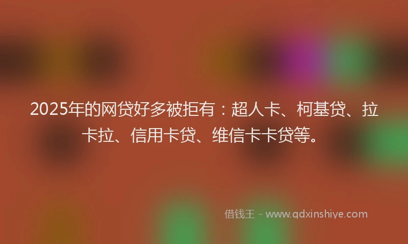 2025年的网贷好多被拒有：超人卡、柯基贷、拉卡拉、信用卡贷、维信卡卡贷等。