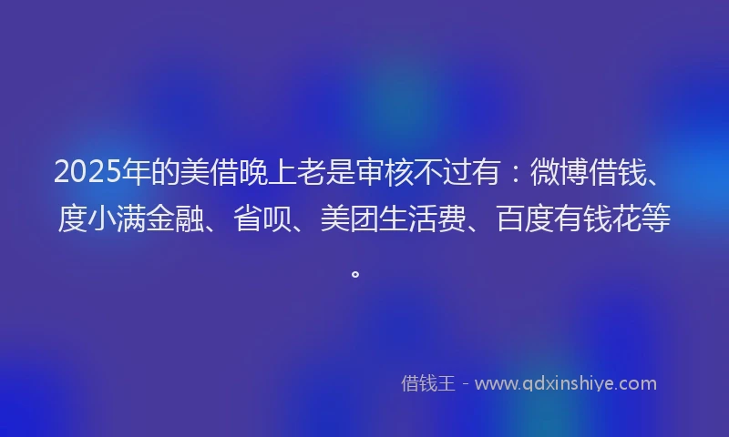 2025年的美借晚上老是审核不过有：微博借钱、度小满金融、省呗、美团生活费、百度有钱花等。