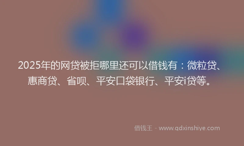 2025年的网贷被拒哪里还可以借钱有：微粒贷、惠商贷、省呗、平安口袋银行、平安i贷等。
