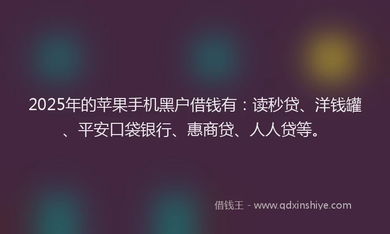 2025年的苹果手机黑户借钱有：读秒贷、洋钱罐、平安口袋银行、惠商贷、人人贷等。