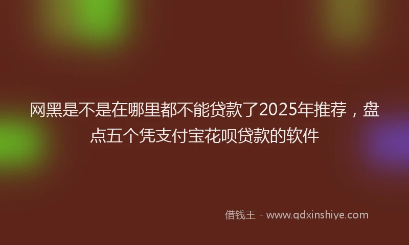 网黑是不是在哪里都不能贷款了2025年推荐，盘点五个凭支付宝花呗贷款的软件