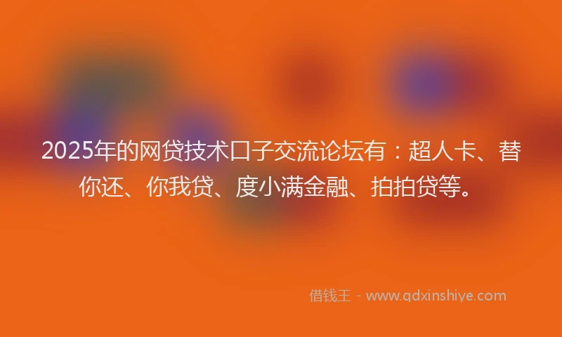 2025年的网贷技术口子交流论坛有：超人卡、替你还、你我贷、度小满金融、拍拍贷等。