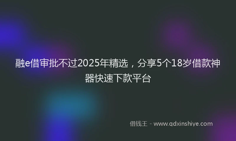 融e借审批不过2025年精选，分享5个18岁借款神器快速下款平台