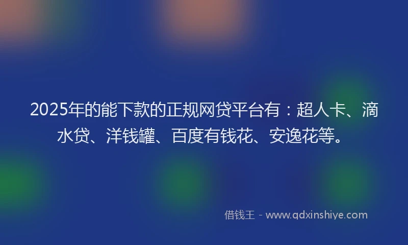 2025年的能下款的正规网贷平台有：超人卡、滴水贷、洋钱罐、百度有钱花、安逸花等。