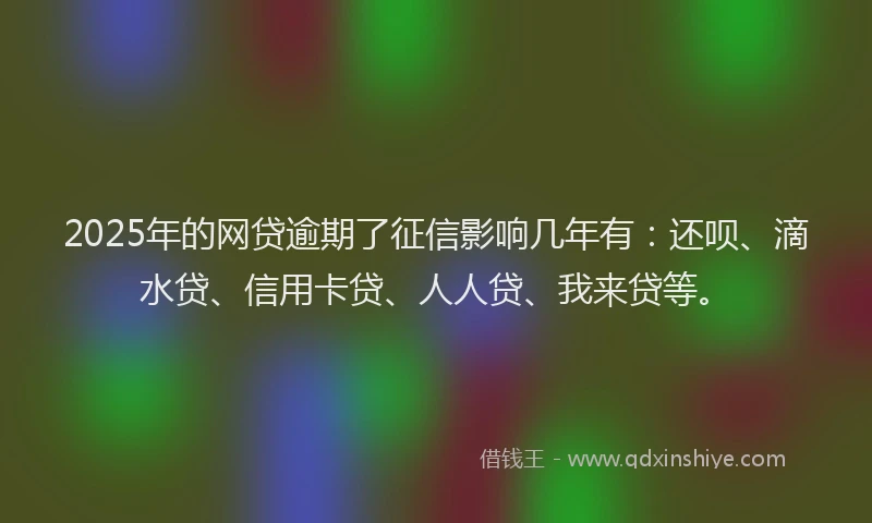2025年的网贷逾期了征信影响几年有:还呗、滴水贷、信用卡贷、人人贷、我来贷等。