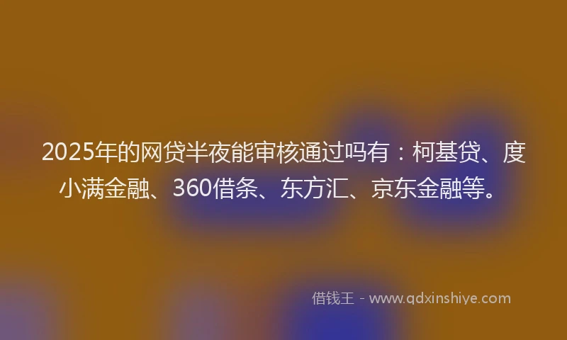 2025年的网贷半夜能审核通过吗有：柯基贷、度小满金融、360借条、东方汇、京东金融等。