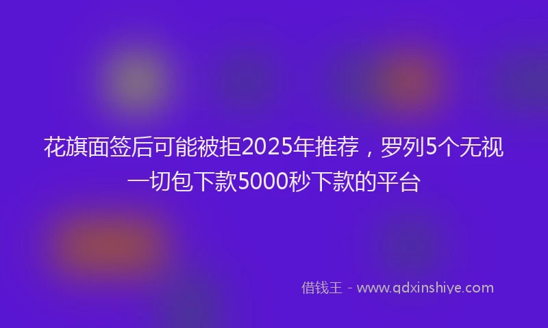 花旗面签后可能被拒2025年推荐，罗列5个无视一切包下款5000秒下款的平台