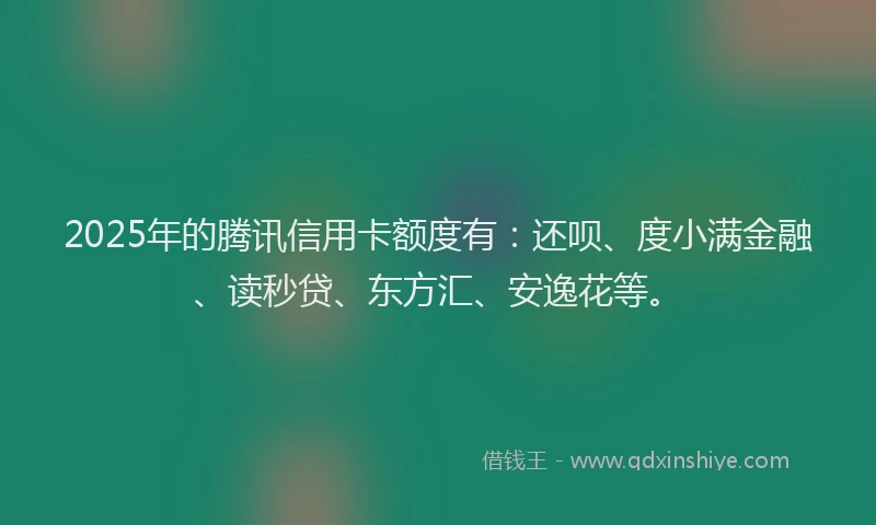 2025年的腾讯信用卡额度有：还呗、度小满金融、读秒贷、东方汇、安逸花等。
