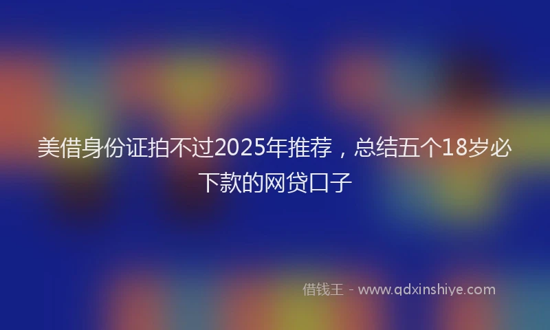 美借身份证拍不过2025年推荐，总结五个18岁必下款的网贷口子