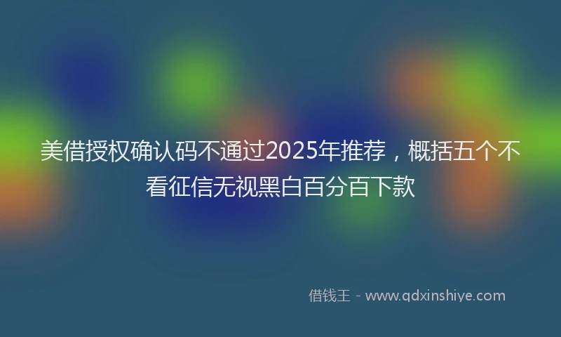 美借授权确认码不通过2025年推荐，概括五个不看征信无视黑白百分百下款