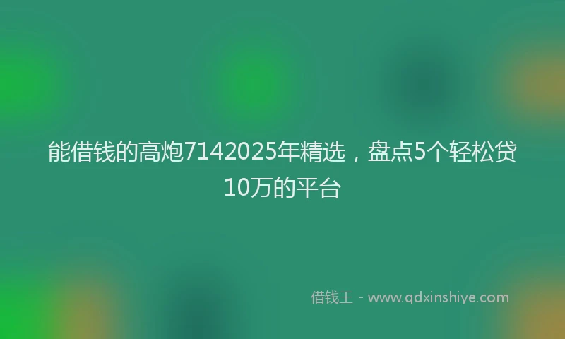 能借钱的高炮7142025年精选，盘点5个轻松贷10万的平台