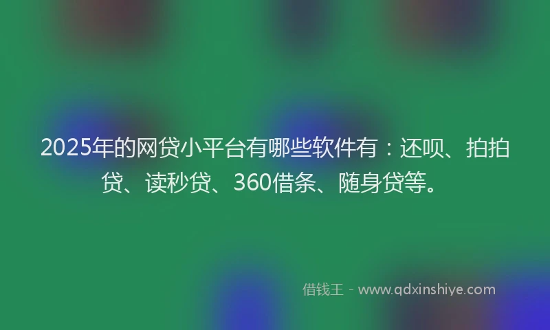 2025年的网贷小平台有哪些软件有：还呗、拍拍贷、读秒贷、360借条、随身贷等。