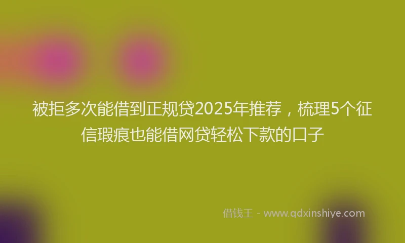 被拒多次能借到正规贷2025年推荐，梳理5个征信瑕疵也能借网贷轻松下款的口子