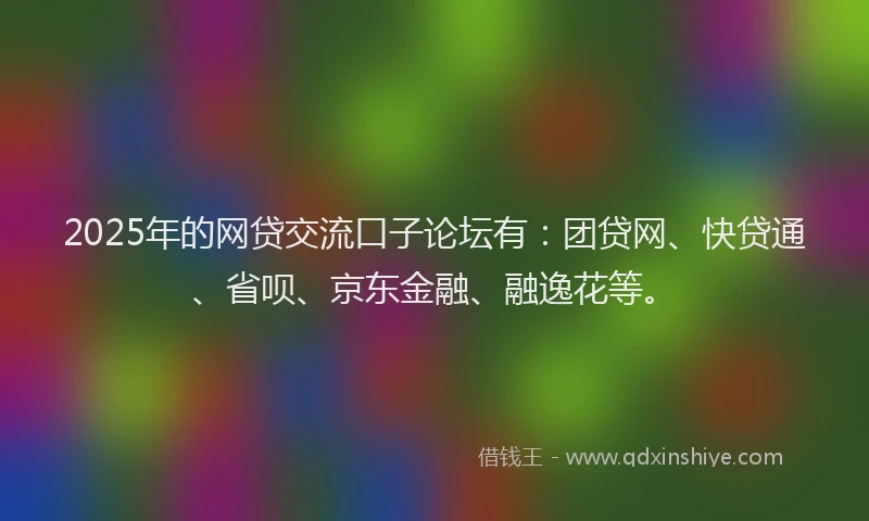 2025年的网贷交流口子论坛有：团贷网、快贷通、省呗、京东金融、融逸花等。