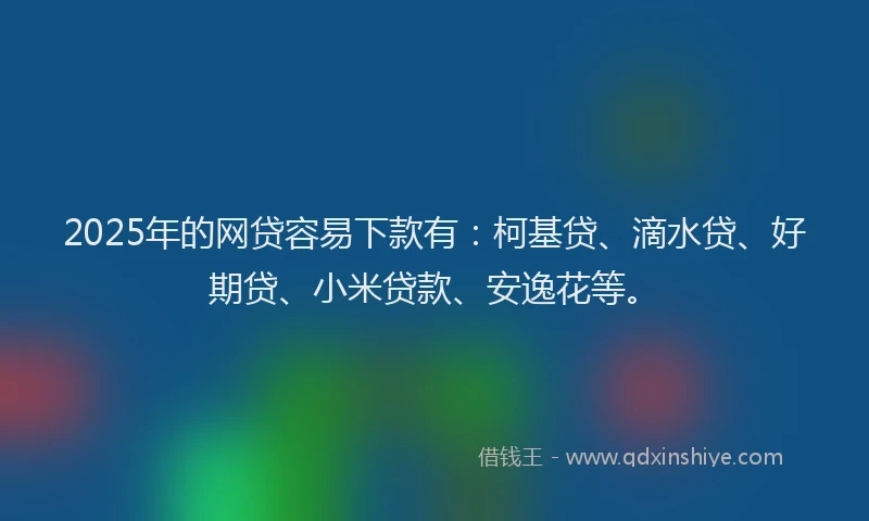 2025年的网贷容易下款有：柯基贷、滴水贷、好期贷、小米贷款、安逸花等。