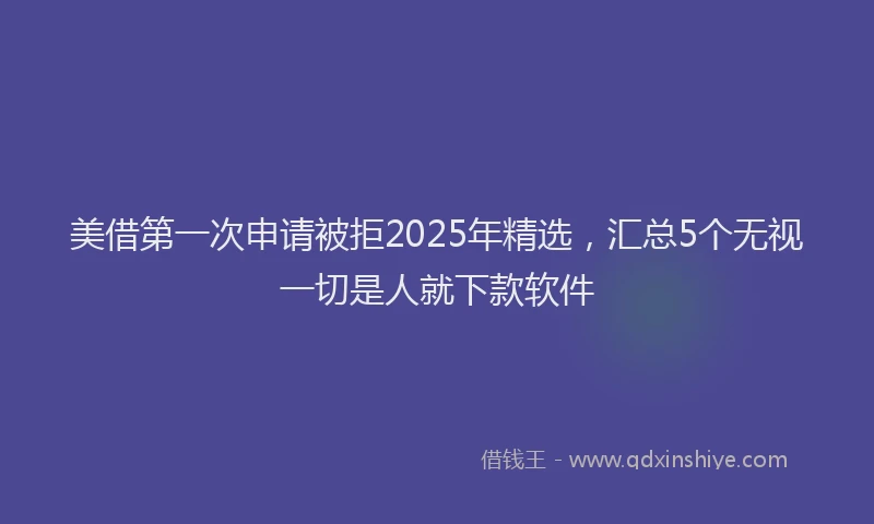 美借第一次申请被拒2025年精选，汇总5个无视一切是人就下款软件