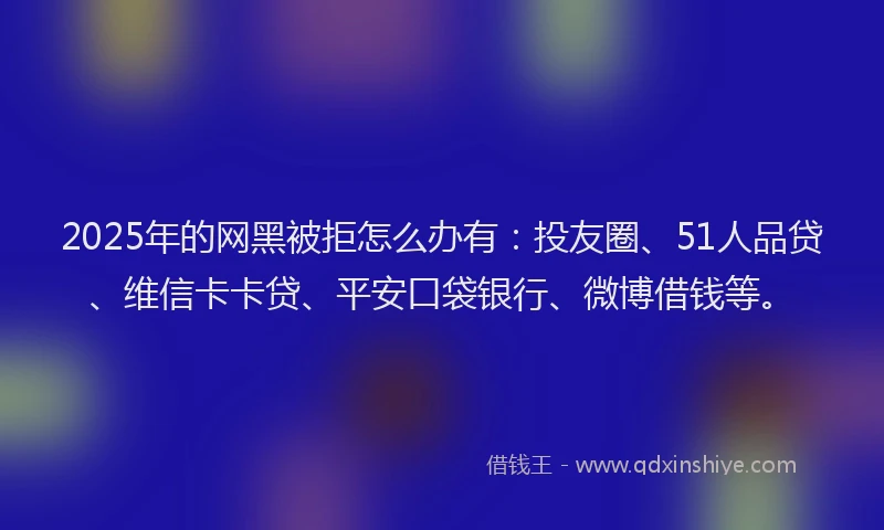 2025年的网黑被拒怎么办有：投友圈、51人品贷、维信卡卡贷、平安口袋银行、微博借钱等。