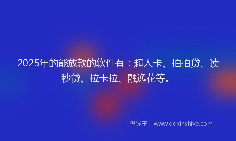 2025年的能放款的软件有：超人卡、拍拍贷、读秒贷、拉卡拉、融逸花等。