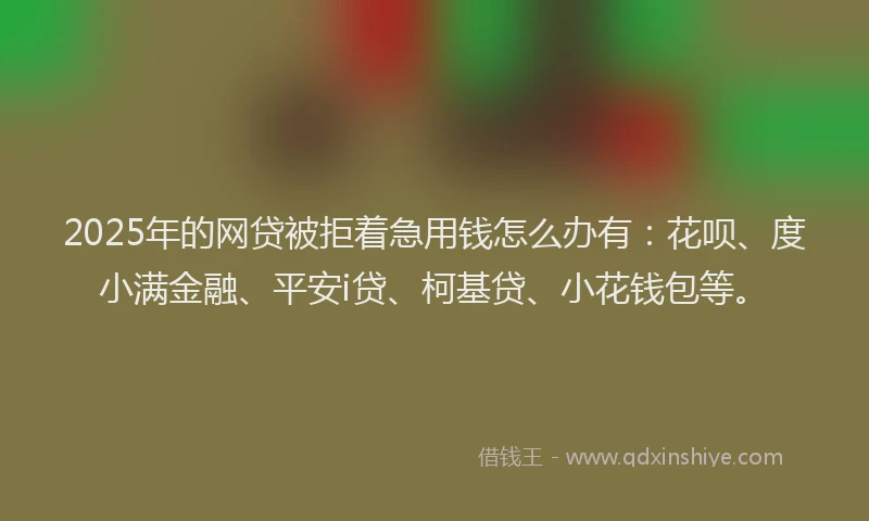2025年的网贷被拒着急用钱怎么办有：花呗、度小满金融、平安i贷、柯基贷、小花钱包等。