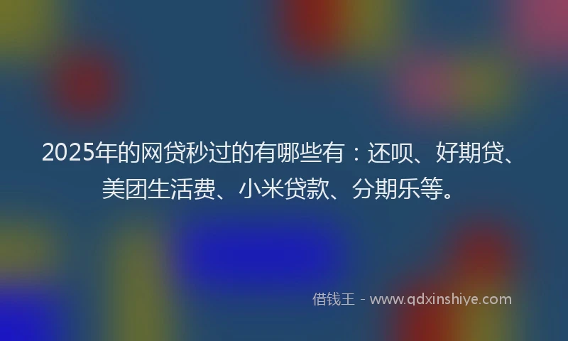 2025年的网贷秒过的有哪些有：还呗、好期贷、美团生活费、小米贷款、分期乐等。