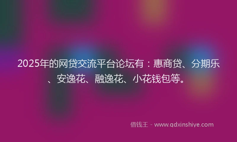 2025年的网贷交流平台论坛有：惠商贷、分期乐、安逸花、融逸花、小花钱包等。