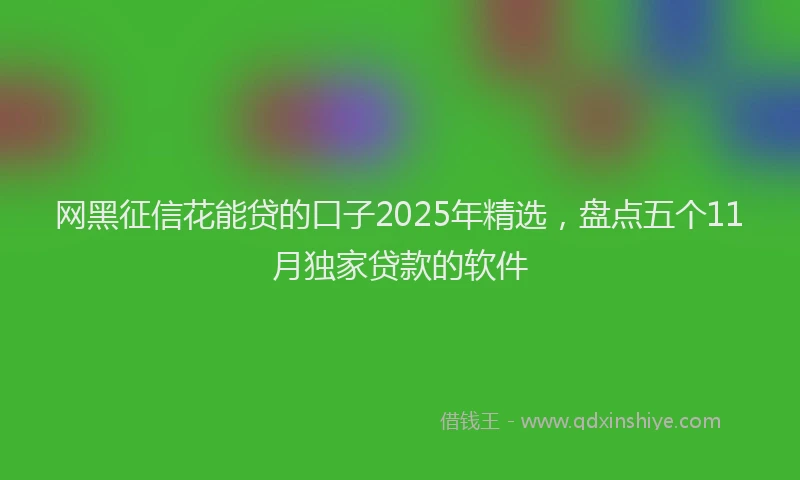 网黑征信花能贷的口子2025年精选，盘点五个11月独家贷款的软件