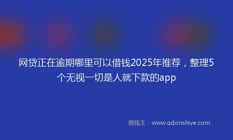 网贷正在逾期哪里可以借钱2025年推荐，整理5个无视一切是人就下款的app