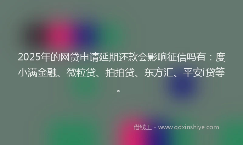 2025年的网贷申请延期还款会影响征信吗有：度小满金融、微粒贷、拍拍贷、东方汇、平安i贷等。