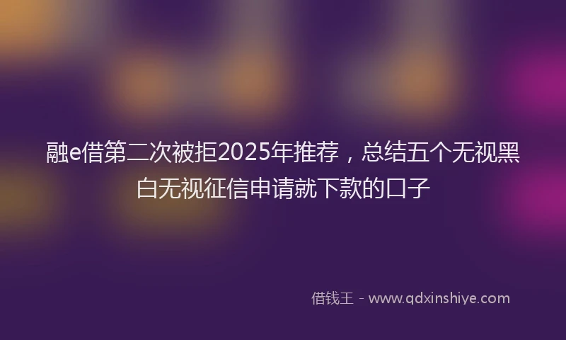 融e借第二次被拒2025年推荐，总结五个无视黑白无视征信申请就下款的口子