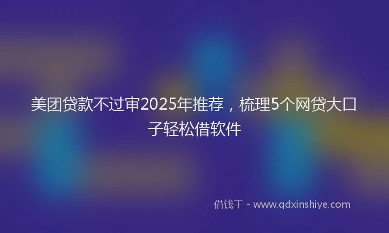 美团贷款不过审2025年推荐，梳理5个网贷大口子轻松借软件