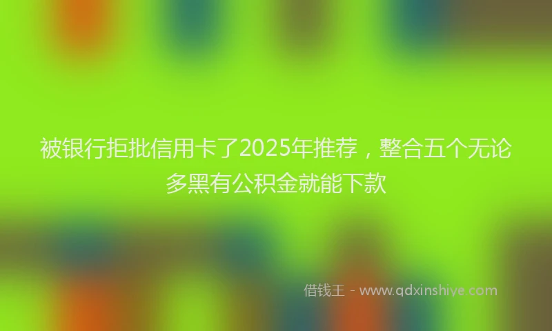 被银行拒批信用卡了2025年推荐，整合五个无论多黑有公积金就能下款
