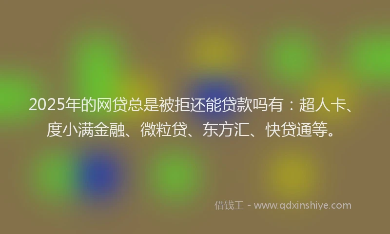 2025年的网贷总是被拒还能贷款吗有：超人卡、度小满金融、微粒贷、东方汇、快贷通等。