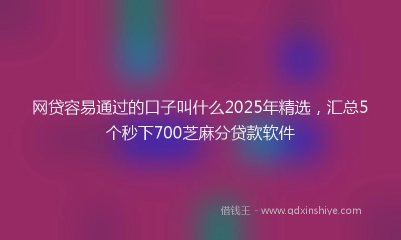 网贷容易通过的口子叫什么2025年精选，汇总5个秒下700芝麻分贷款软件
