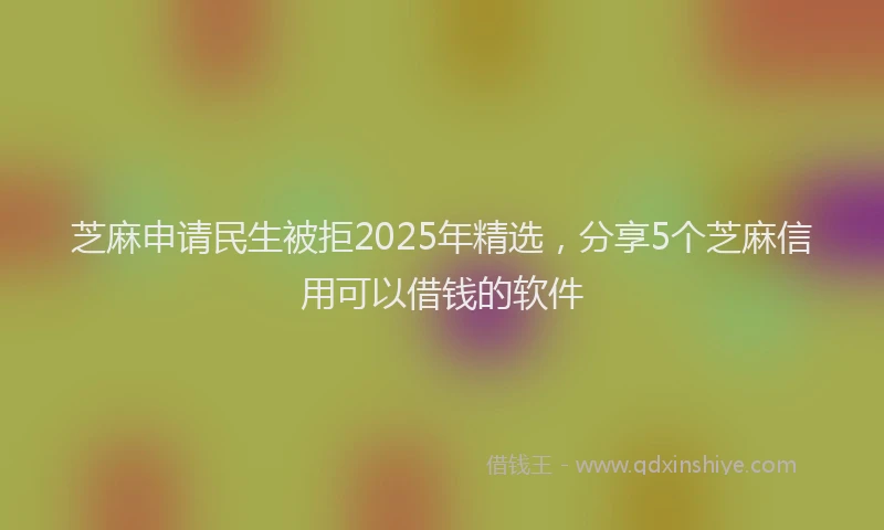 芝麻申请民生被拒2025年精选，分享5个芝麻信用可以借钱的软件