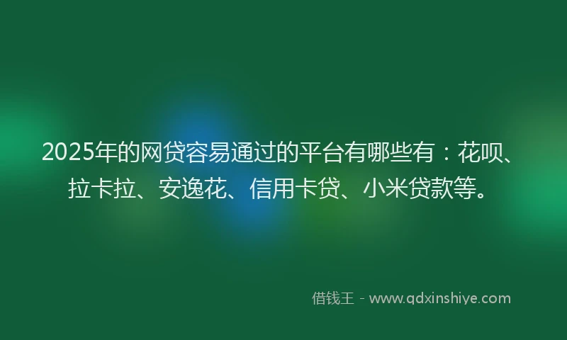 2025年的网贷容易通过的平台有哪些有：花呗、拉卡拉、安逸花、信用卡贷、小米贷款等。